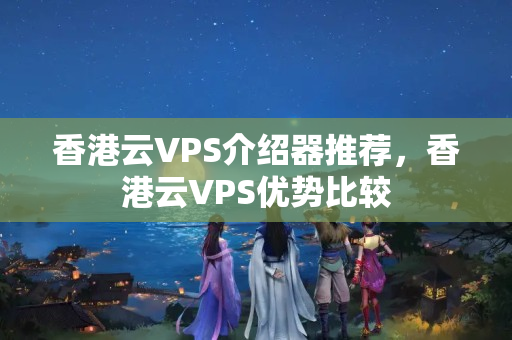 香港云VPS介紹器推薦，香港云VPS優(yōu)勢(shì)比較