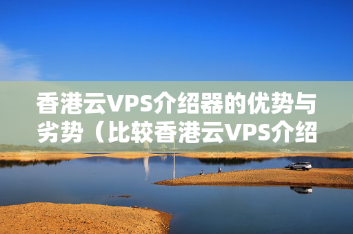 香港云VPS介紹器的優(yōu)勢(shì)與劣勢(shì)（比較香港云VPS介紹器的優(yōu)缺點(diǎn)）