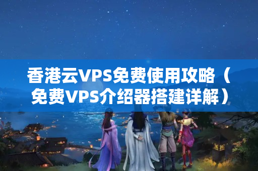 香港云VPS免費(fèi)使用攻略（免費(fèi)VPS介紹器搭建詳解）