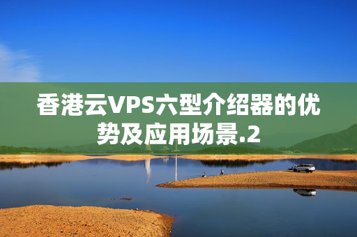 香港云VPS六型介紹器的優(yōu)勢及應(yīng)用場景