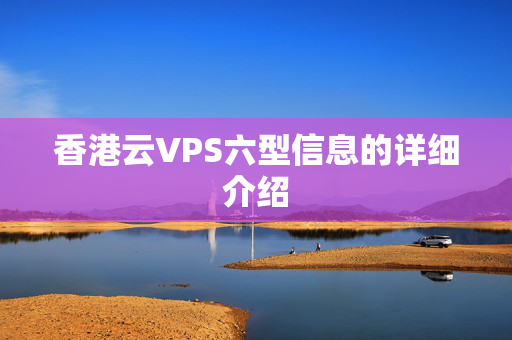 香港云VPS六型信息的詳細介紹