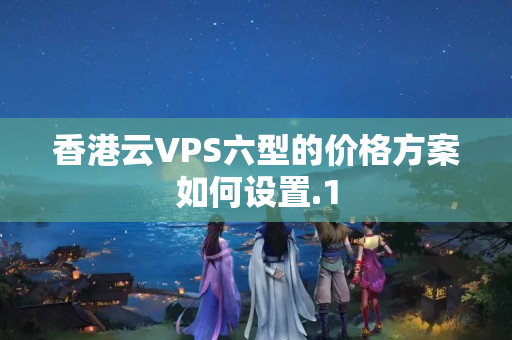 香港云VPS六型的價(jià)格方案如何設(shè)置