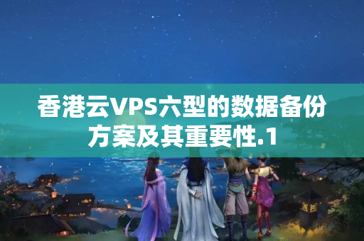 香港云VPS六型的數(shù)據(jù)備份方案及其重要性