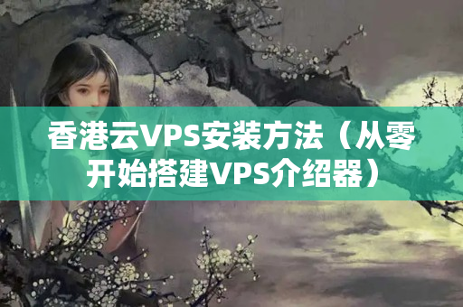 香港云VPS安裝方法（從零開始搭建VPS介紹器）