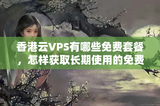 香港云VPS有哪些免費(fèi)套餐，怎樣獲取長(zhǎng)期使用的免費(fèi)香港云服務(wù)器