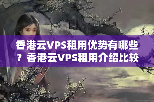 香港云VPS租用優(yōu)勢(shì)有哪些？香港云VPS租用介紹比較