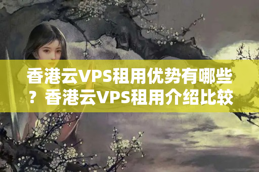 香港云VPS租用優(yōu)勢(shì)有哪些？香港云VPS租用介紹比較