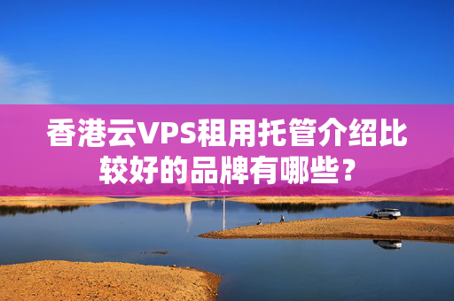 香港云VPS租用托管介紹比較好的品牌有哪些？