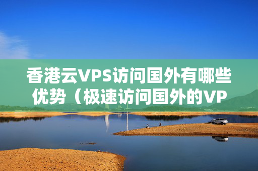 香港云VPS訪問國外有哪些優(yōu)勢（極速訪問國外的VPS優(yōu)勢比較）