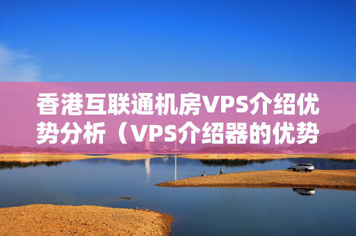 香港互聯(lián)通機房VPS介紹優(yōu)勢分析（VPS介紹器的優(yōu)勢及應用場景）