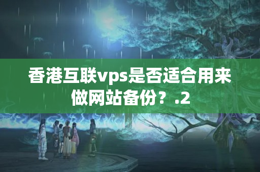 香港互聯(lián)vps是否適合用來做網(wǎng)站備份？