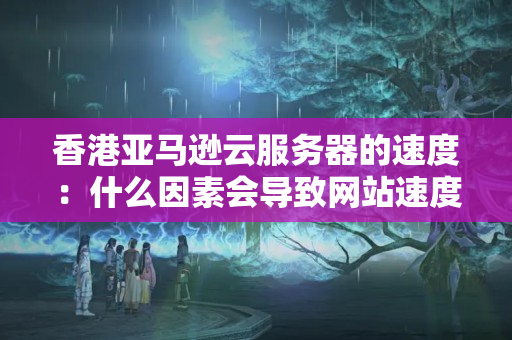 香港亞馬遜云服務器的速度：什么因素會導致網(wǎng)站速度變慢？