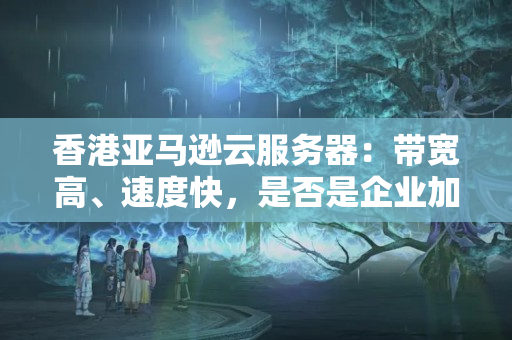 香港亞馬遜云服務器：帶寬高、速度快，是否是企業(yè)加速發(fā)展的秘密武器？