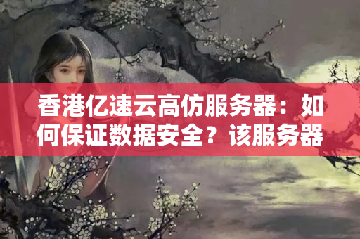 香港億速云高仿服務器：如何保證數(shù)據(jù)安全？該服務器與原版有何不同？