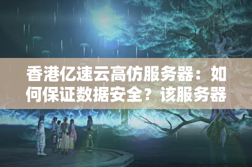 香港億速云高仿服務器：如何保證數(shù)據(jù)安全？該服務器與原版有何不同？