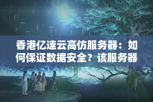 香港億速云高仿服務器：如何保證數據安全？該服務器與原版有何不同？