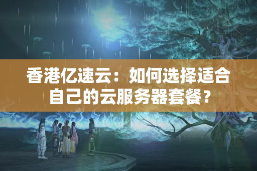 香港億速云：如何選擇適合自己的云服務(wù)器套餐？