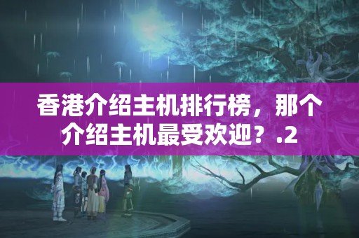 香港介紹主機(jī)排行榜，那個(gè)介紹主機(jī)最受歡迎？