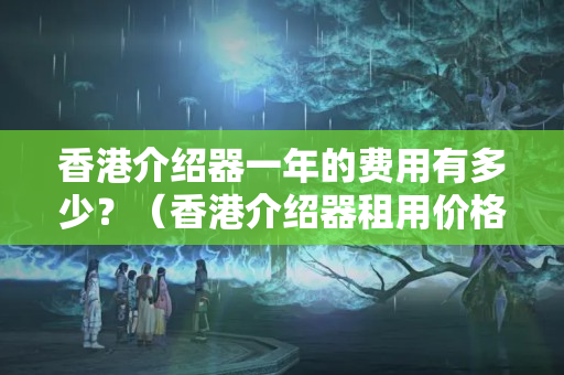 香港介紹器一年的費用有多少？（香港介紹器租用價格比較）