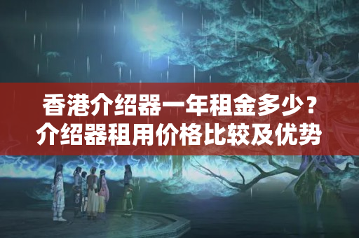 香港介紹器一年租金多少？介紹器租用價(jià)格比較及優(yōu)勢(shì)分析