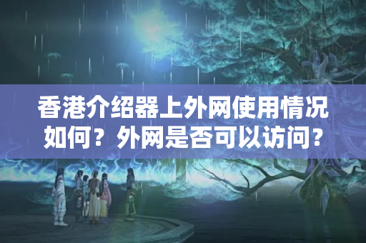 香港介紹器上外網(wǎng)使用情況如何？外網(wǎng)是否可以訪問？