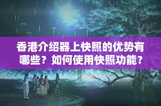 香港介紹器上快照的優(yōu)勢有哪些？如何使用快照功能？