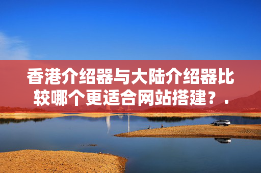 香港介紹器與大陸介紹器比較哪個(gè)更適合網(wǎng)站搭建？