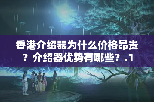 香港介紹器為什么價(jià)格昂貴？介紹器優(yōu)勢(shì)有哪些？