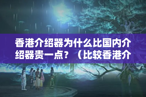 香港介紹器為什么比國內(nèi)介紹器貴一點？（比較香港介紹器和國內(nèi)介紹器的價格區(qū)別）