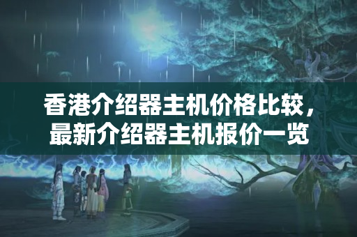 香港介紹器主機(jī)價(jià)格比較，最新介紹器主機(jī)報(bào)價(jià)一覽