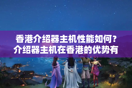 香港介紹器主機性能如何？介紹器主機在香港的優(yōu)勢有哪些？