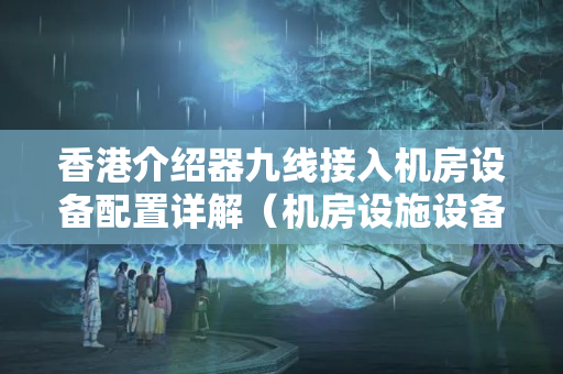 香港介紹器九線接入機房設(shè)備配置詳解（機房設(shè)施設(shè)備安全可靠性技術(shù)要求）