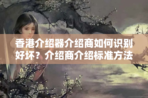 香港介紹器介紹商如何識別好壞？介紹商介紹標(biāo)準(zhǔn)方法