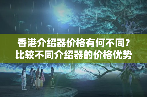 香港介紹器價格有何不同？比較不同介紹器的價格優(yōu)勢