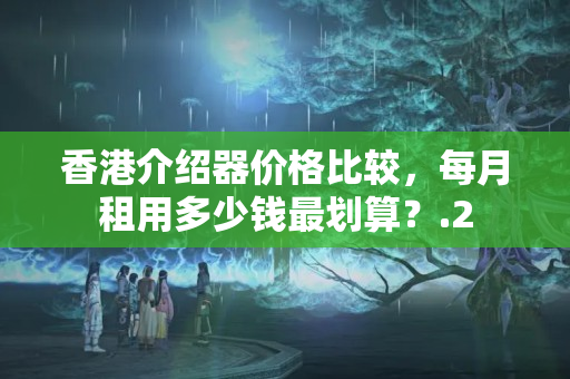 香港介紹器價格比較，每月租用多少錢最劃算？