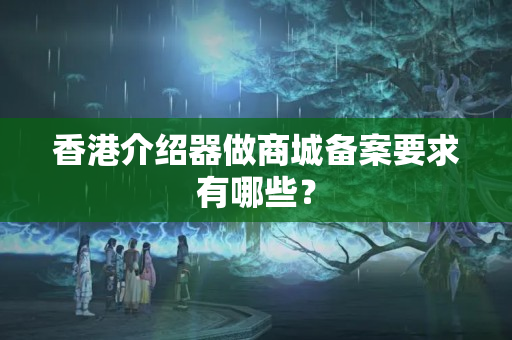 香港介紹器做商城備案要求有哪些？