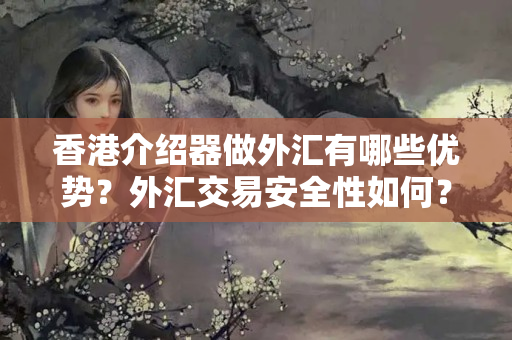 香港介紹器做外匯有哪些優(yōu)勢(shì)？外匯交易安全性如何？