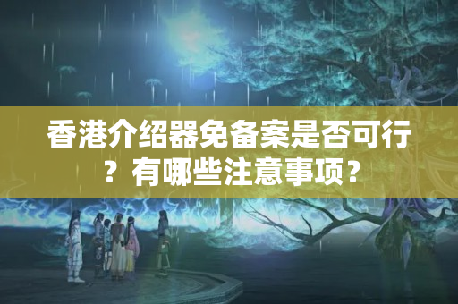 香港介紹器免備案是否可行？有哪些注意事項？