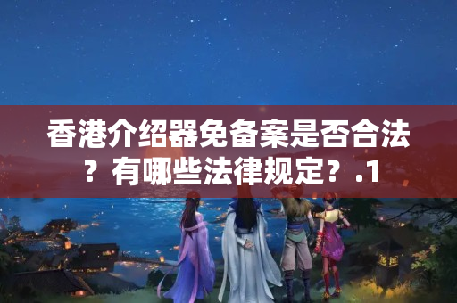 香港介紹器免備案是否合法？有哪些法律規(guī)定？