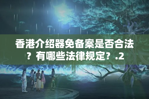 香港介紹器免備案是否合法？有哪些法律規(guī)定？