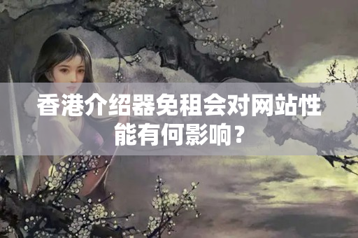 香港介紹器免租會對網(wǎng)站性能有何影響？