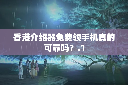 香港介紹器免費(fèi)領(lǐng)手機(jī)真的可靠嗎？