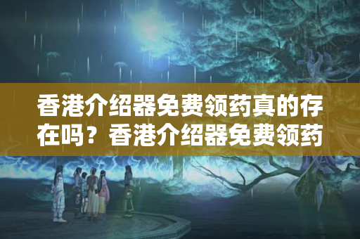 香港介紹器免費(fèi)領(lǐng)藥真的存在嗎？香港介紹器免費(fèi)領(lǐng)藥政策詳解