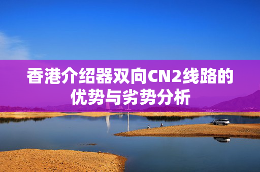 香港介紹器雙向CN2線路的優(yōu)勢與劣勢分析