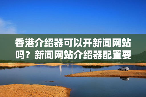 香港介紹器可以開新聞網(wǎng)站嗎？新聞網(wǎng)站介紹器配置要求