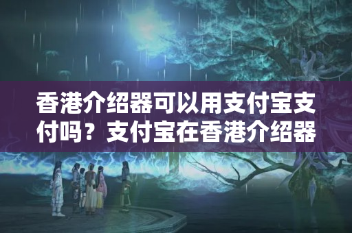 香港介紹器可以用支付寶支付嗎？支付寶在香港介紹器上的使用情況