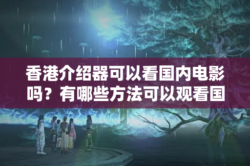 香港介紹器可以看國(guó)內(nèi)電影嗎？有哪些方法可以觀看國(guó)內(nèi)電影