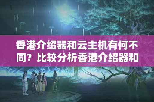 香港介紹器和云主機有何不同？比較分析香港介紹器和云主機的優(yōu)劣勢