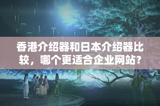 香港介紹器和日本介紹器比較，哪個更適合企業(yè)網站？