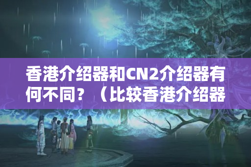 香港介紹器和CN2介紹器有何不同？（比較香港介紹器和CN2介紹器的優(yōu)劣）